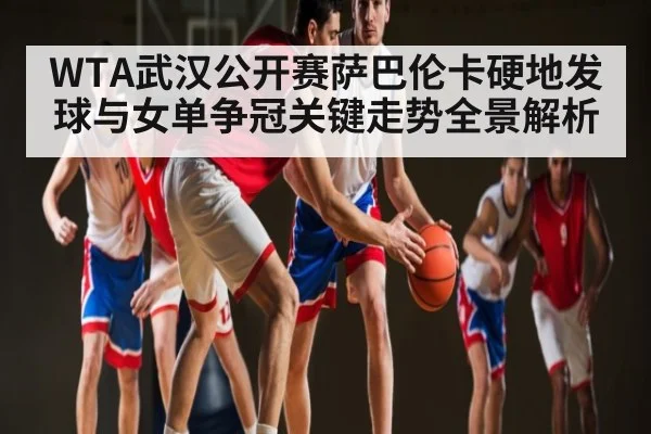 WTA武汉公开赛萨巴伦卡硬地发球与女单争冠关键走势全景解析