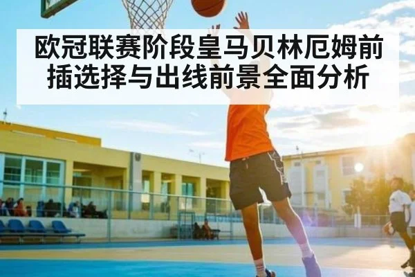 欧冠联赛阶段皇马贝林厄姆前插选择与出线前景全面分析