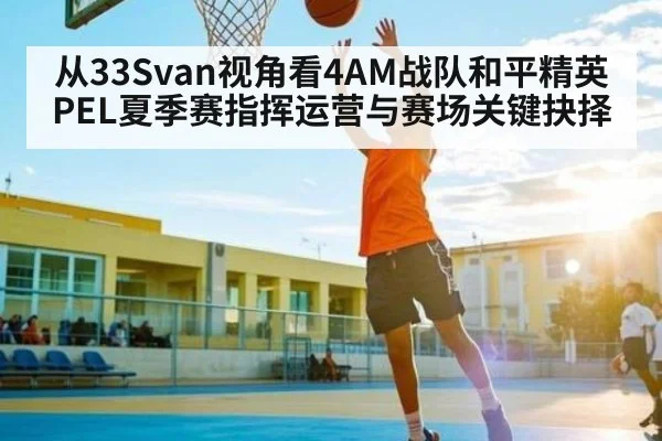 从33Svan视角看4AM战队和平精英PEL夏季赛指挥运营与赛场关键抉择