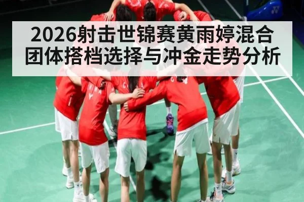 2026射击世锦赛黄雨婷混合团体搭档选择与冲金走势分析