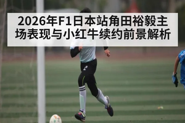 2026年F1日本站角田裕毅主场表现与小红牛续约前景解析