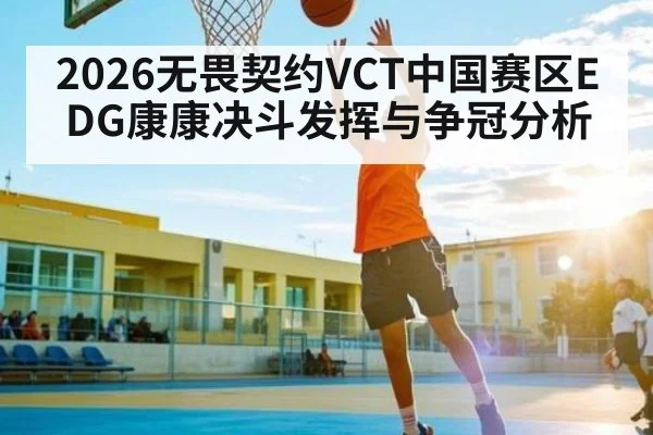 2026无畏契约VCT中国赛区EDG康康决斗发挥与争冠分析