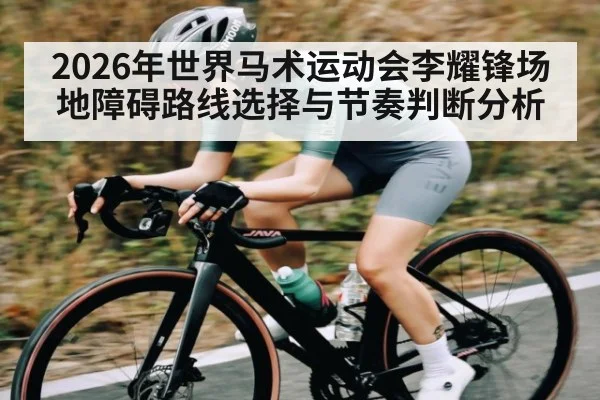 2026年世界马术运动会李耀锋场地障碍路线选择与节奏判断分析